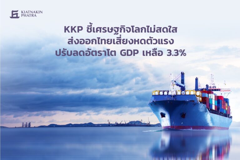 KKP ชี้เศรษฐกิจโลกไม่สดใส ส่งออกไทยเสี่ยงหดตัวแรง ปรับลดอัตราโต GDP เหลือ 3.3%  